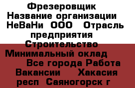 Фрезеровщик › Название организации ­ НеВаНи, ООО › Отрасль предприятия ­ Строительство › Минимальный оклад ­ 60 000 - Все города Работа » Вакансии   . Хакасия респ.,Саяногорск г.